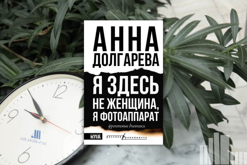 Анна Долгарева "Я здесь не женщина, я фотоаппарат. Фронтовые дневники" Анна Долгарева "Я здесь не женщина, я фотоаппарат. Фронтовые дневники"